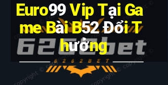 Euro99 Vip Tại Game Bài B52 Đổi Thưởng