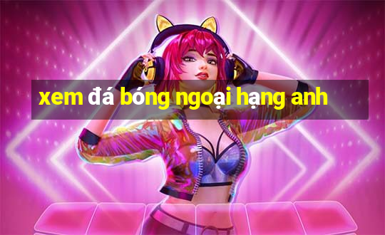 xem da bong ngoai hang anh