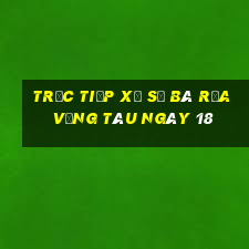 Trực tiếp Xổ Số Bà Rịa Vũng Tàu ngày 18