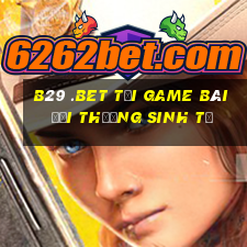 B29 .Bet Tại Game Bài Đổi Thưởng Sinh Tử