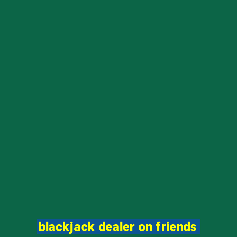 blackjack dealer on friends