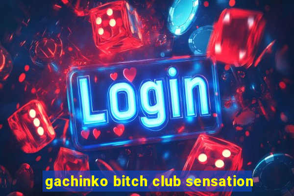 gachinko bitch club sensation