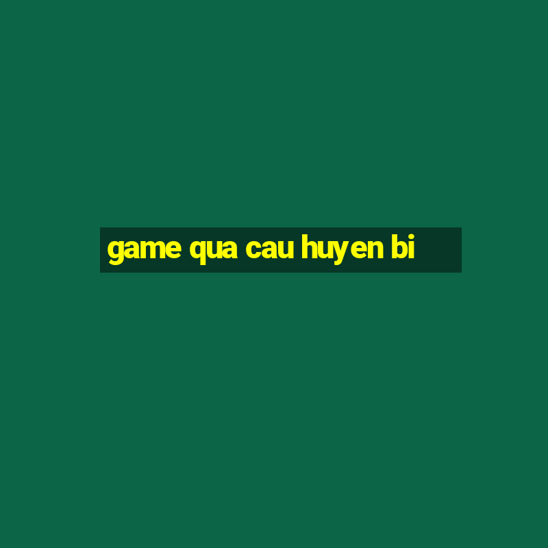 game qua cau huyen bi