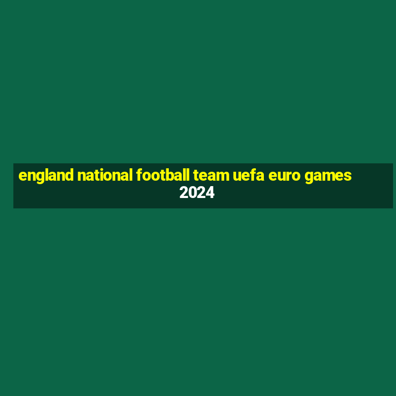 england national football team uefa euro games 2024