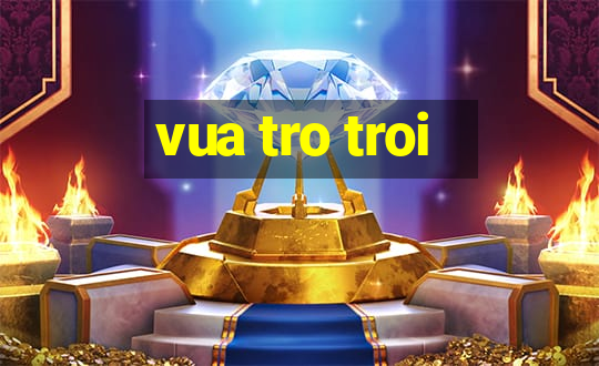 vua tro troi