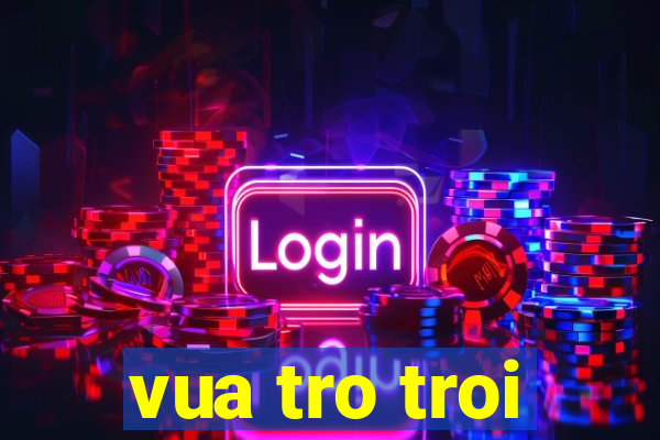 vua tro troi