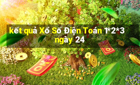 kết quả Xổ Số Điện Toán 1*2*3 ngày 24