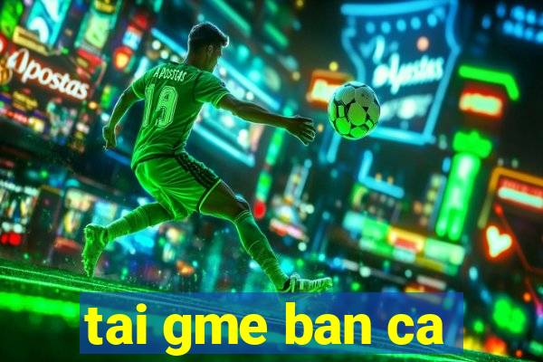 tai gme ban ca