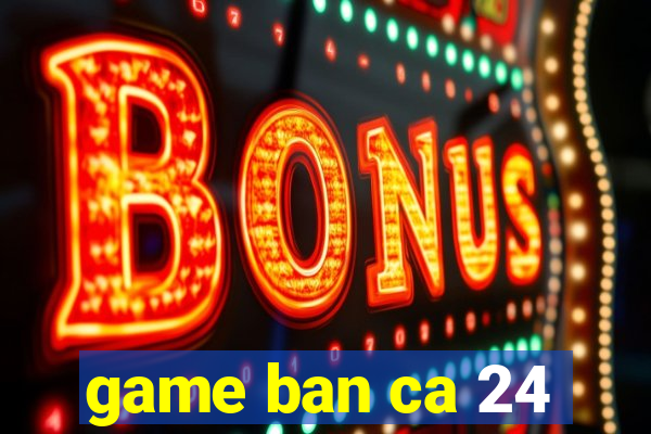 game ban ca 24