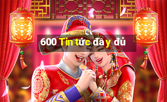 600 Tin tức đầy đủ