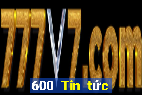 600 Tin tức đầy đủ