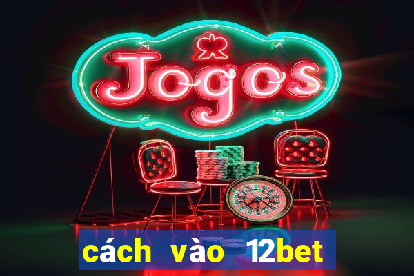 cách vào 12bet khi bị chặn