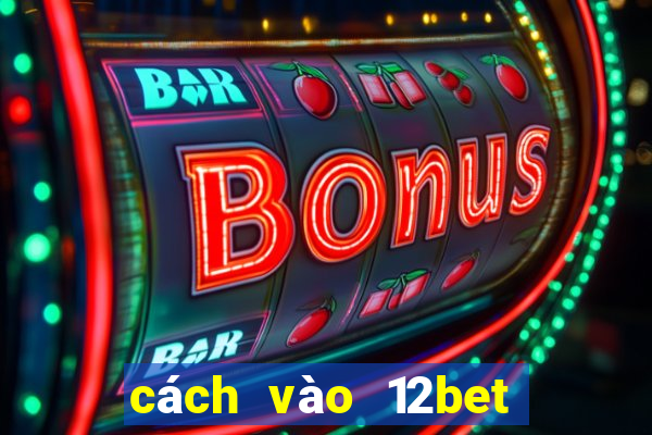 cách vào 12bet khi bị chặn