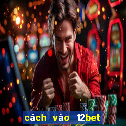 cách vào 12bet khi bị chặn