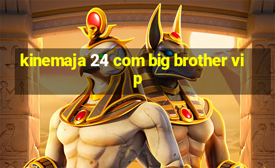 kinemaja 24 com big brother vip