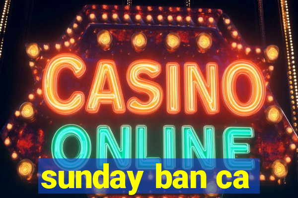 sunday ban ca