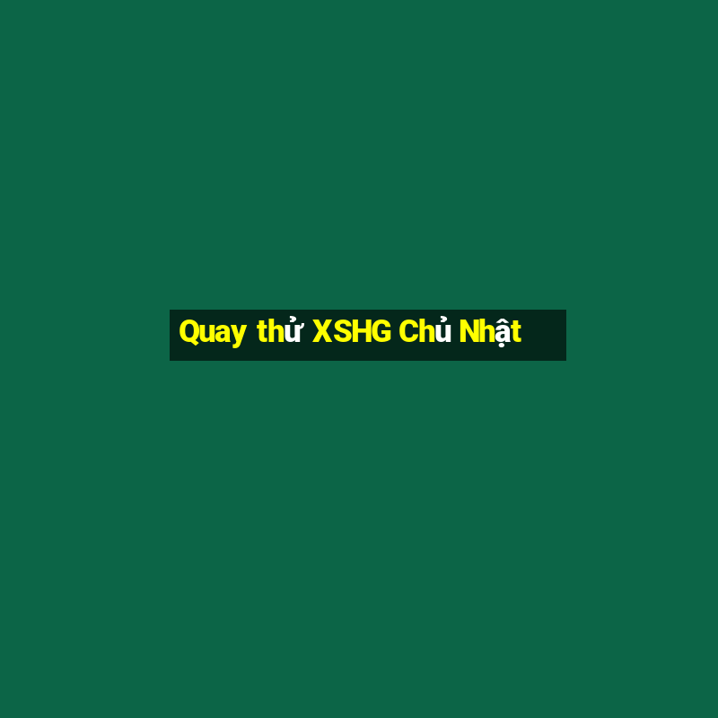 Quay thử XSHG Chủ Nhật