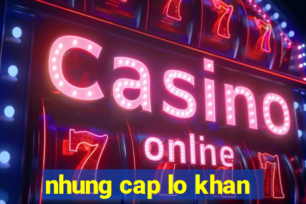 nhung cap lo khan