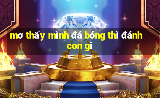 mơ thấy mình đá bóng thì đánh con gì