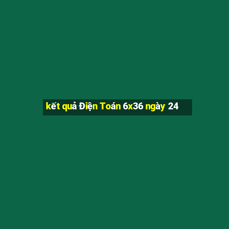 kết quả Điện Toán 6x36 ngày 24