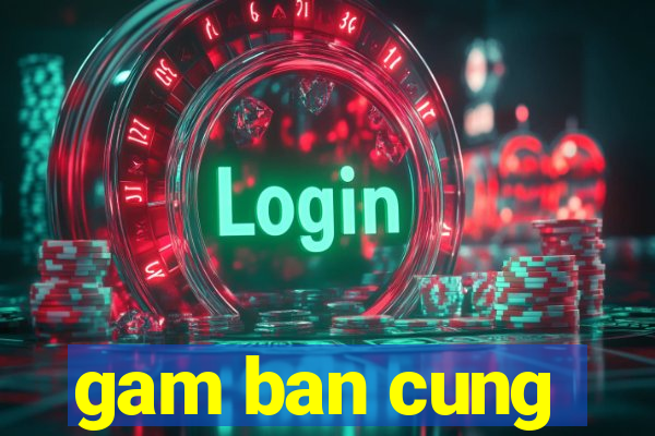 gam ban cung