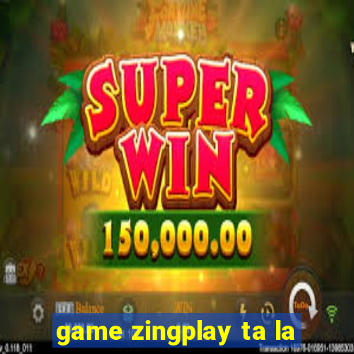 game zingplay ta la