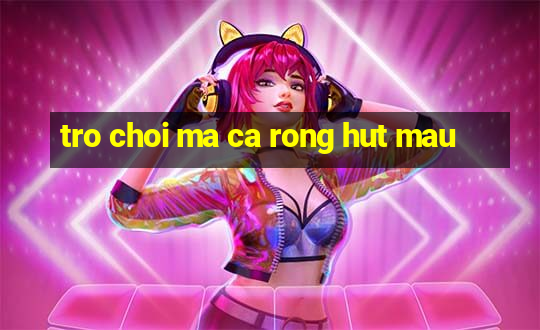 tro choi ma ca rong hut mau