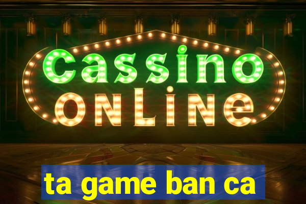 ta game ban ca