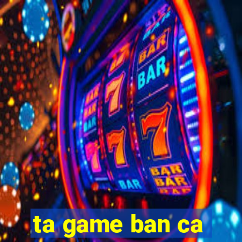 ta game ban ca