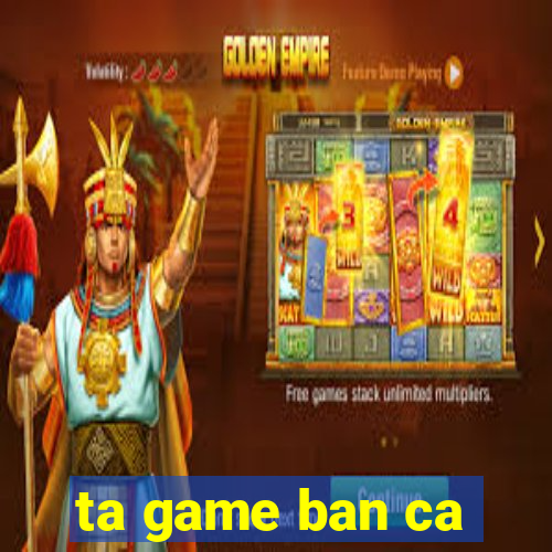 ta game ban ca