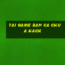 tai game ban ca chua hack