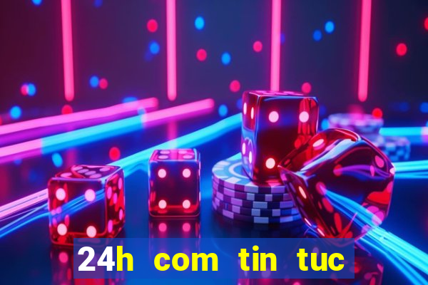 24h com tin tuc trong ngay