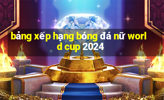 bảng xếp hạng bóng đá nữ world cup 2024