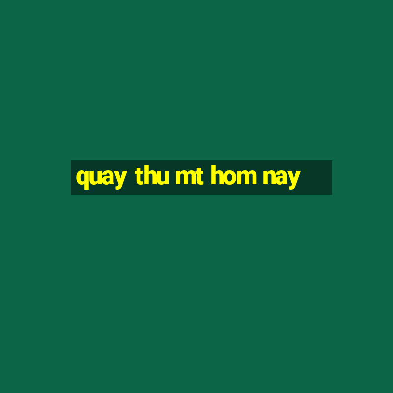 quay thu mt hom nay