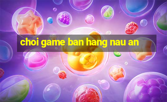 choi game ban hang nau an