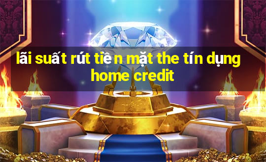 lãi suất rút tiền mặt the tín dụng home credit