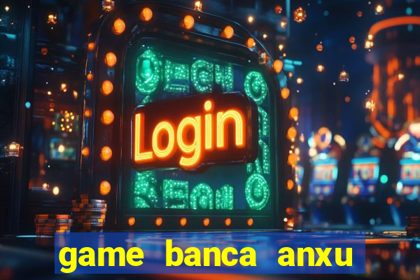 game banca anxu mien phi