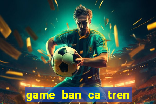 game ban ca tren zing me