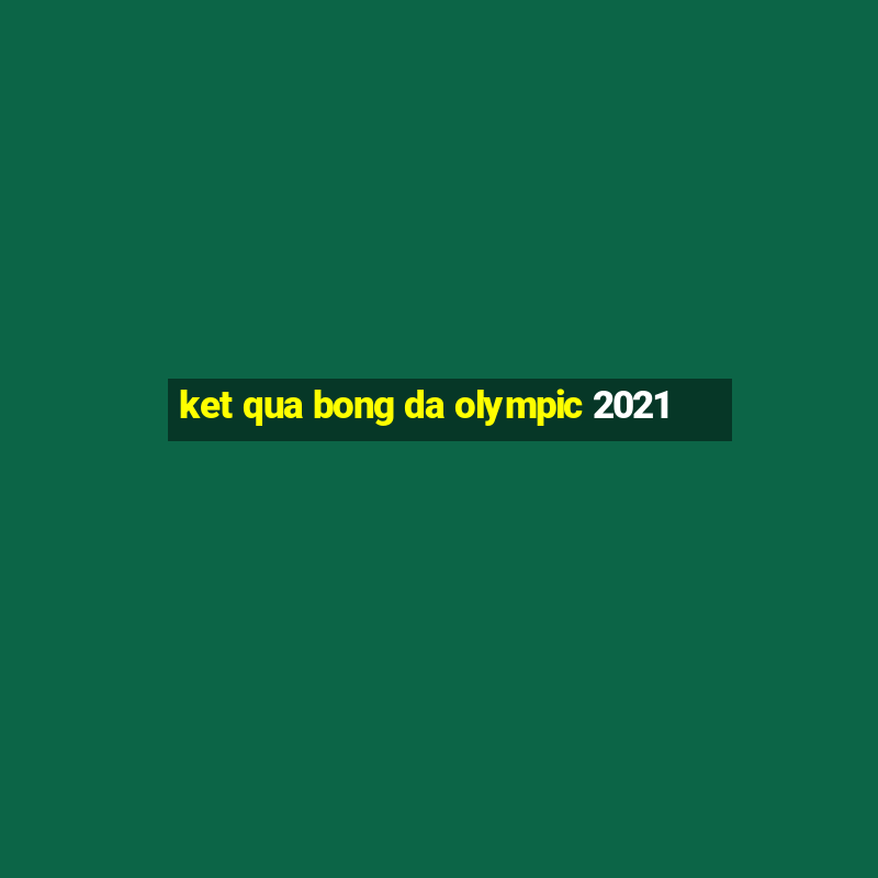 ket qua bong da olympic 2021