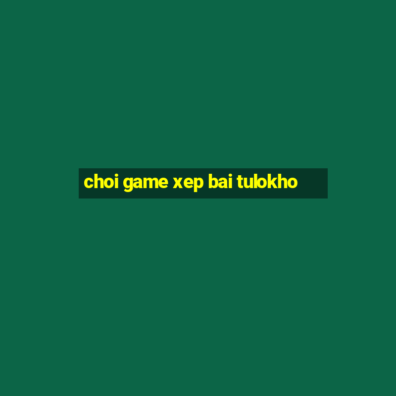 choi game xep bai tulokho