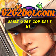 game quay cop bai thi