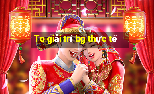 To giải trí bg thực tế