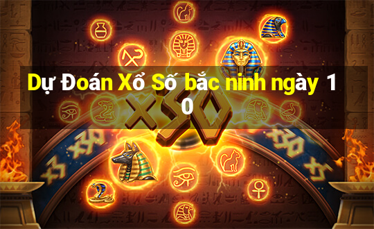 Dự Đoán Xổ Số bắc ninh ngày 10