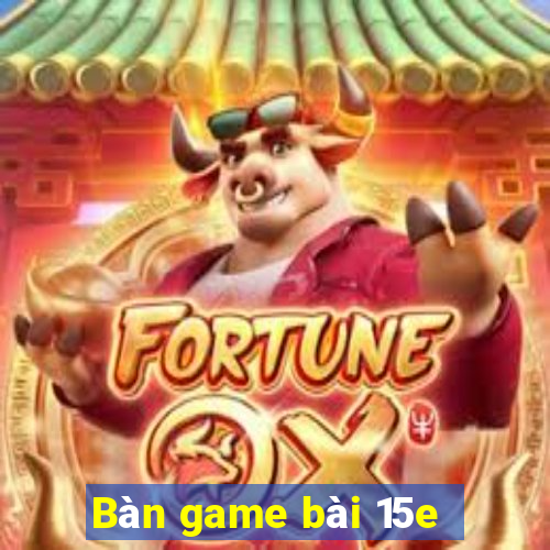 Bàn game bài 15e