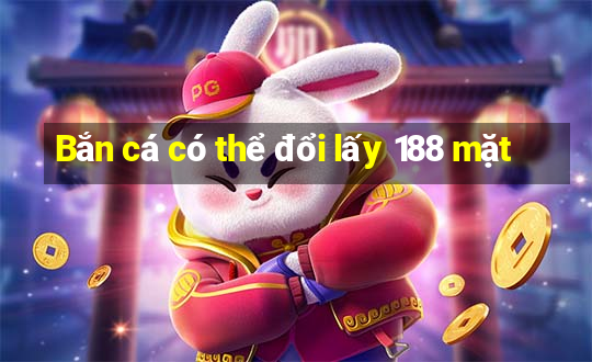 Bắn cá có thể đổi lấy 188 mặt