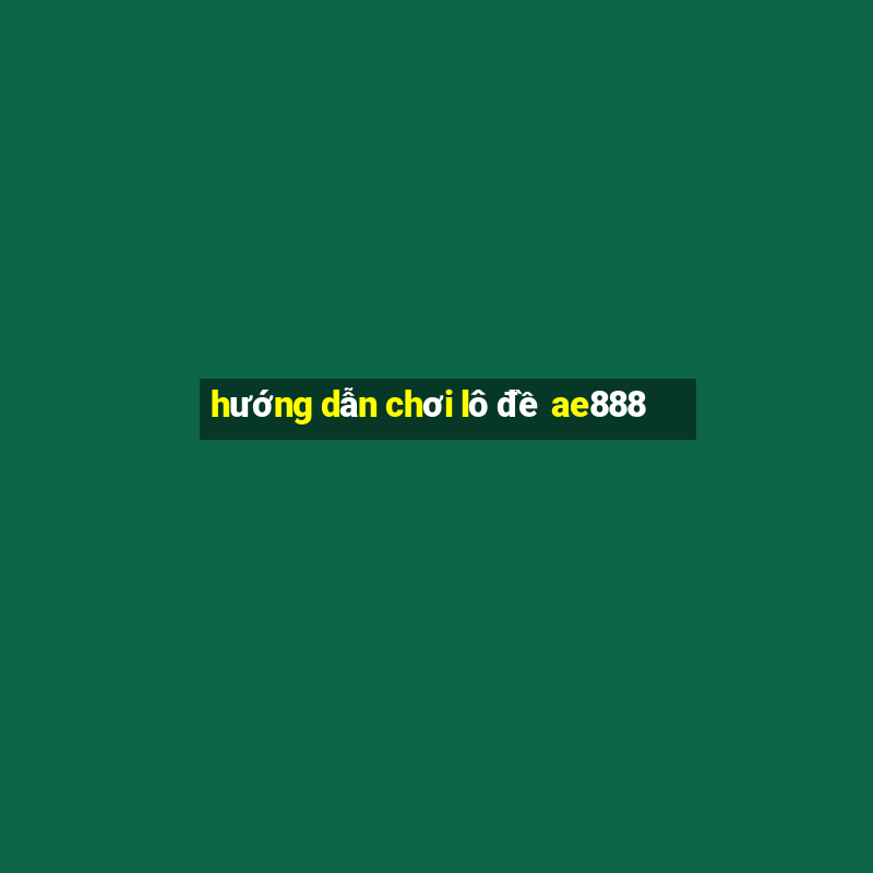 hướng dẫn chơi lô đề ae888