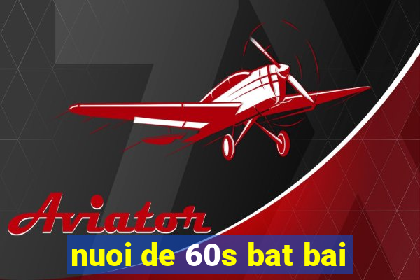 nuoi de 60s bat bai