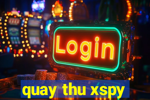 quay thu xspy