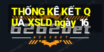 THỐNG KÊ KẾT QUẢ XSLD ngày 16