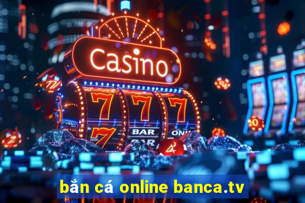 bắn cá online banca.tv